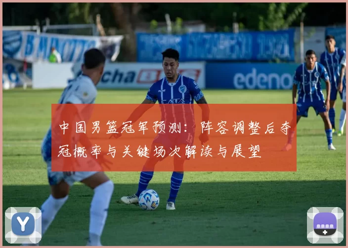 中国男篮冠军预测：阵容调整后夺冠概率与关键场次解读与展望