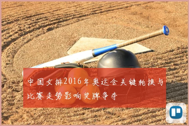 中国女排2016年奥运会关键轮换与比赛走势影响奖牌争夺