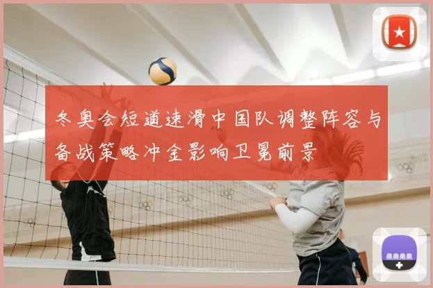 冬奥会短道速滑中国队调整阵容与备战策略冲金影响卫冕前景