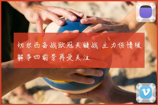 切尔西备战欧冠关键战 主力伤情缓解争四前景再受关注