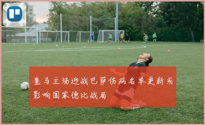 皇马主场迎战巴萨伤病名单更新或影响国家德比战局