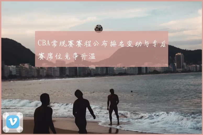 CBA常规赛赛程公布排名变动与季后赛席位竞争升温