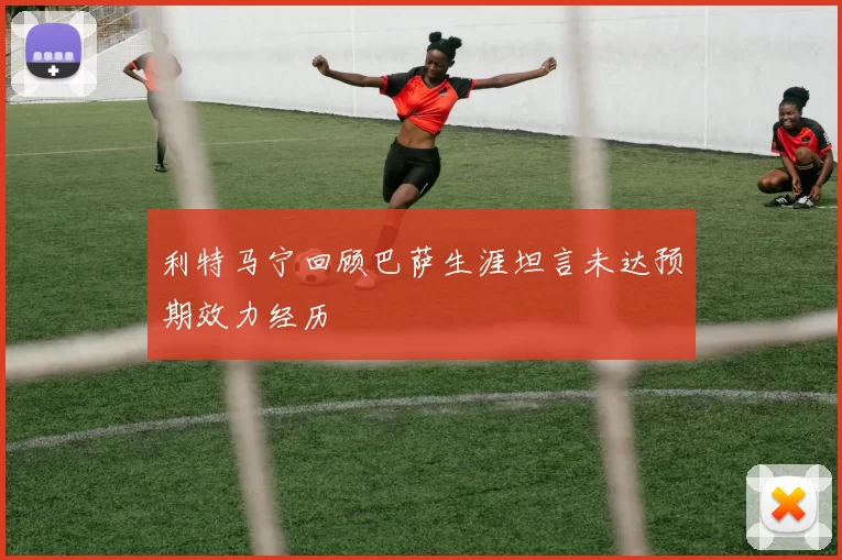 利特马宁回顾巴萨生涯坦言未达预期效力经历