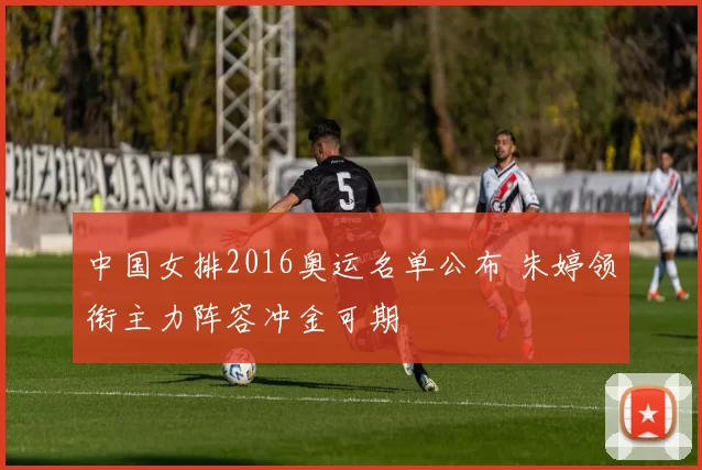 中国女排2016奥运名单公布 朱婷领衔主力阵容冲金可期