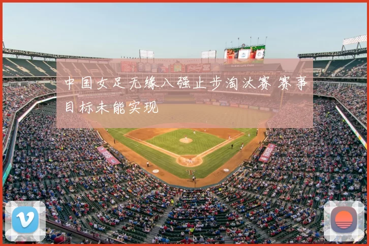 中国女足无缘八强止步淘汰赛 赛事目标未能实现