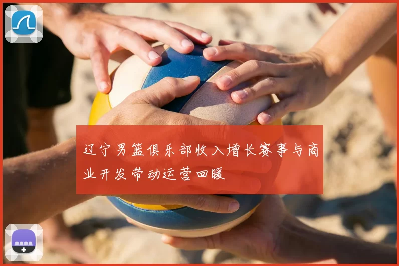 辽宁男篮俱乐部收入增长赛事与商业开发带动运营回暖
