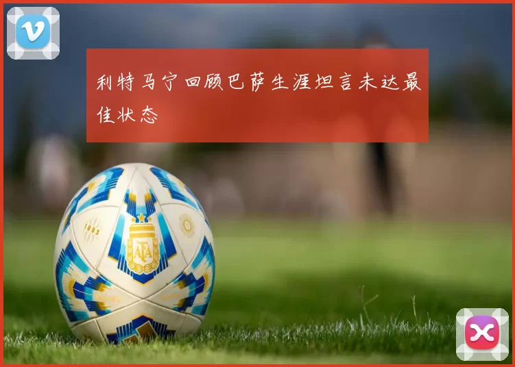利特马宁回顾巴萨生涯坦言未达最佳状态