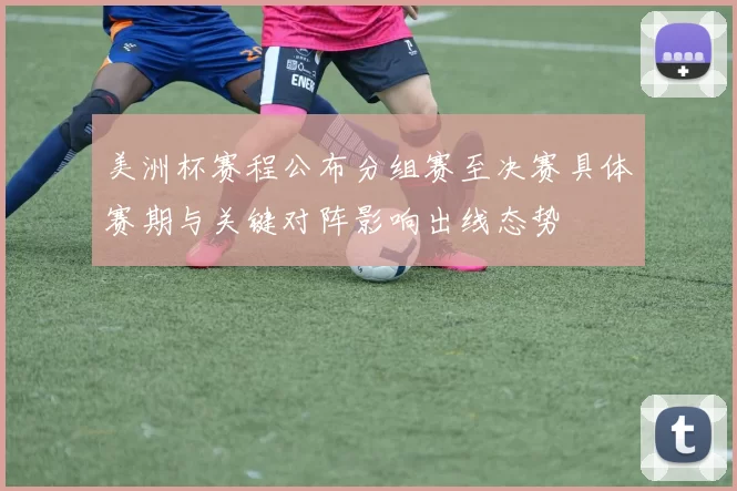 美洲杯赛程公布分组赛至决赛具体赛期与关键对阵影响出线态势