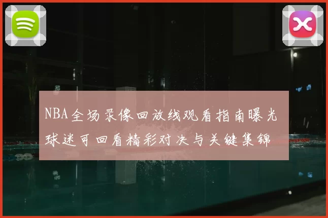 NBA全场录像回放线观看指南曝光 球迷可回看精彩对决与关键集锦