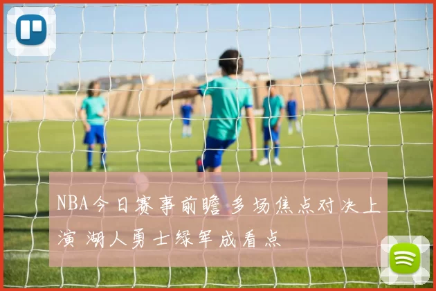 NBA今日赛事前瞻 多场焦点对决上演 湖人勇士绿军成看点
