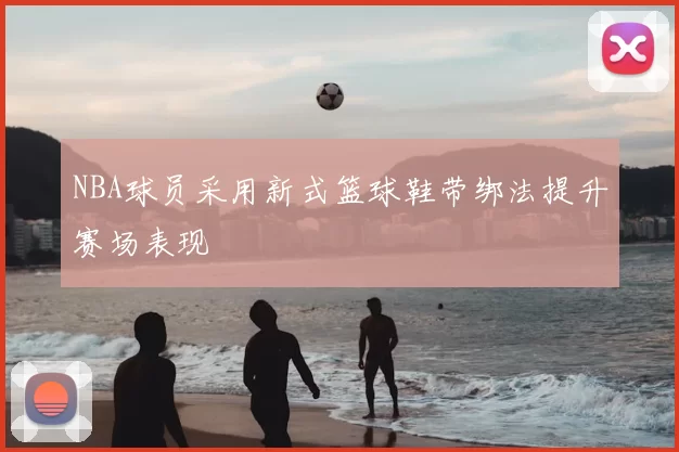 NBA球员采用新式篮球鞋带绑法提升赛场表现