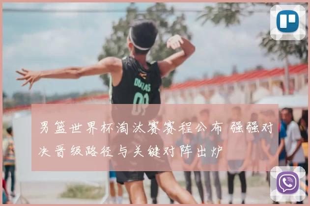 男篮世界杯淘汰赛赛程公布 强强对决晋级路径与关键对阵出炉