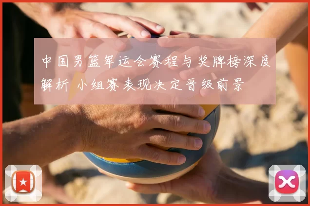 中国男篮军运会赛程与奖牌榜深度解析 小组赛表现决定晋级前景