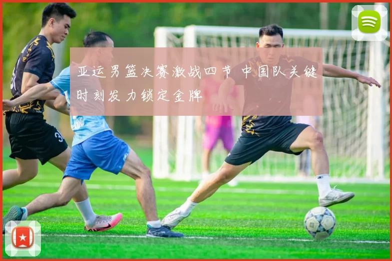 亚运男篮决赛激战四节 中国队关键时刻发力锁定金牌