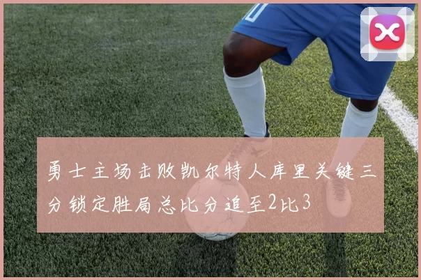 勇士主场击败凯尔特人库里关键三分锁定胜局总比分追至2比3