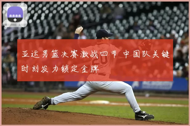 亚运男篮决赛激战四节 中国队关键时刻发力锁定金牌
