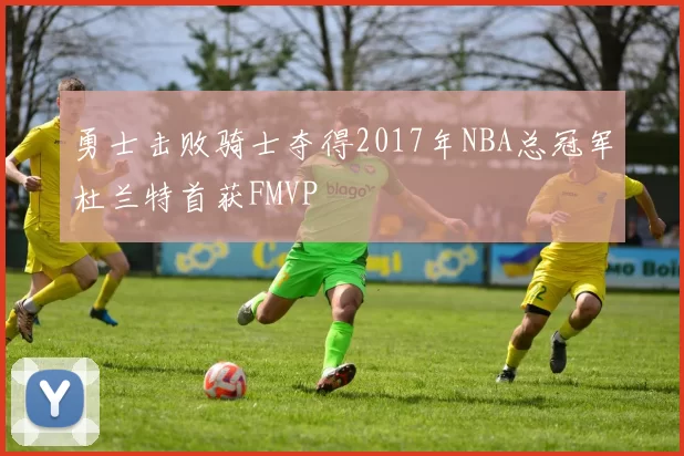 勇士击败骑士夺得2017年NBA总冠军杜兰特首获FMVP