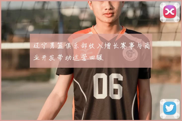 辽宁男篮俱乐部收入增长赛事与商业开发带动运营回暖