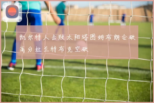 凯尔特人击败太阳塔图姆布朗合砍高分杜兰特布克空砍