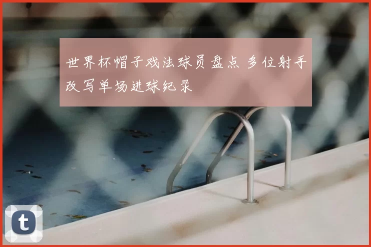 世界杯帽子戏法球员盘点 多位射手改写单场进球纪录