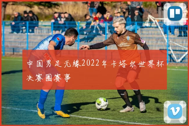 中国男足无缘2022年卡塔尔世界杯决赛圈赛事