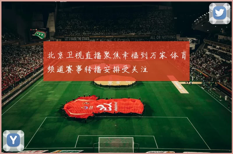 北京卫视直播聚焦幸福到万家 体育频道赛事转播安排受关注