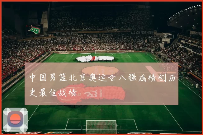 中国男篮北京奥运会八强成绩创历史最佳战绩