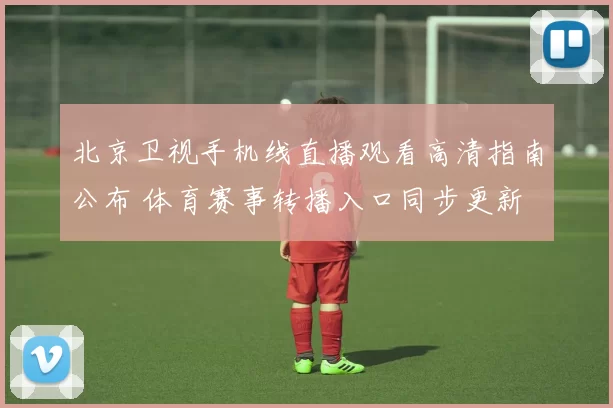 北京卫视手机线直播观看高清指南公布 体育赛事转播入口同步更新