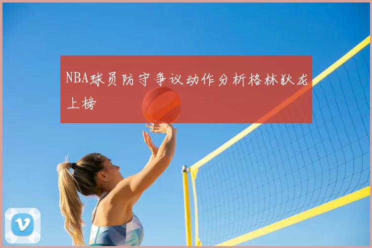 NBA球员防守争议动作分析格林狄龙上榜