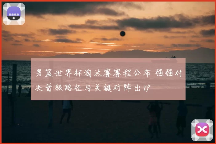 男篮世界杯淘汰赛赛程公布 强强对决晋级路径与关键对阵出炉
