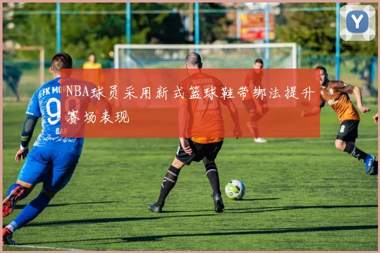 NBA球员采用新式篮球鞋带绑法提升赛场表现