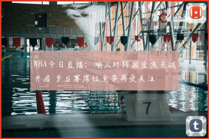 NBA今日直播：湖人对阵掘金焦点战开启 季后赛席位竞争再受关注