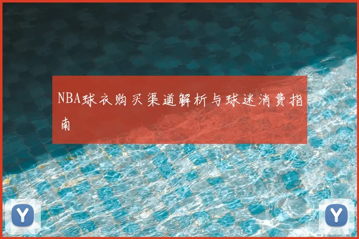 NBA球衣购买渠道解析与球迷消费指南