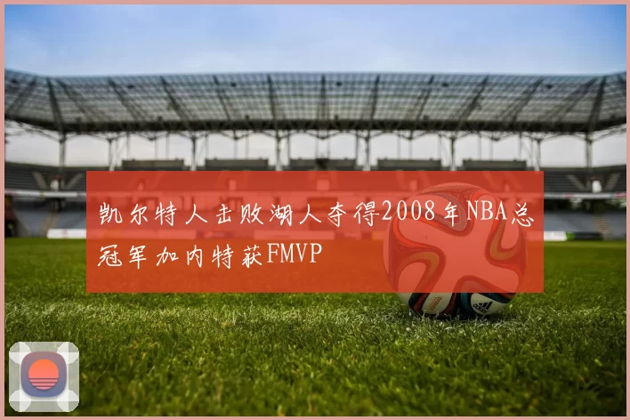 凯尔特人击败湖人夺得2008年NBA总冠军加内特获FMVP