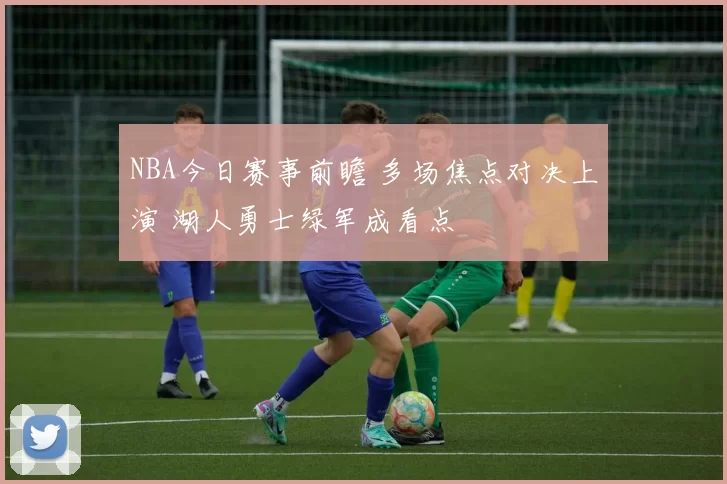 NBA今日赛事前瞻 多场焦点对决上演 湖人勇士绿军成看点