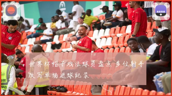 世界杯帽子戏法球员盘点 多位射手改写单场进球纪录