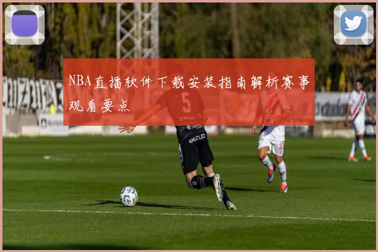 NBA直播软件下载安装指南解析赛事观看要点
