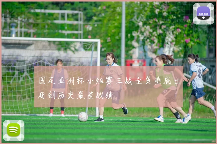 国足亚洲杯小组赛三战全负垫底出局创历史最差战绩