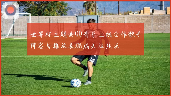 世界杯主题曲QQ音乐上线合作歌手阵容与播放表现成关注焦点