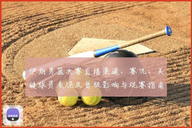 伊朗男篮决赛直播渠道、赛况、关键球员表现及晋级影响与观赛指南