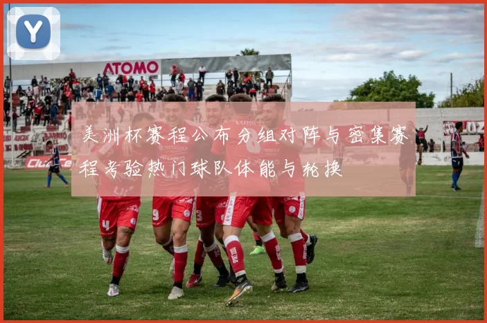 美洲杯赛程公布分组对阵与密集赛程考验热门球队体能与轮换