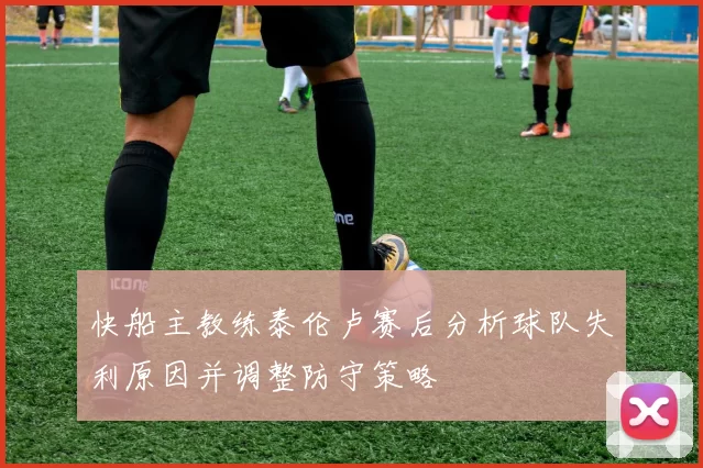 快船主教练泰伦卢赛后分析球队失利原因并调整防守策略