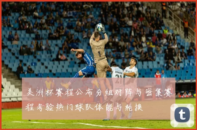 美洲杯赛程公布分组对阵与密集赛程考验热门球队体能与轮换