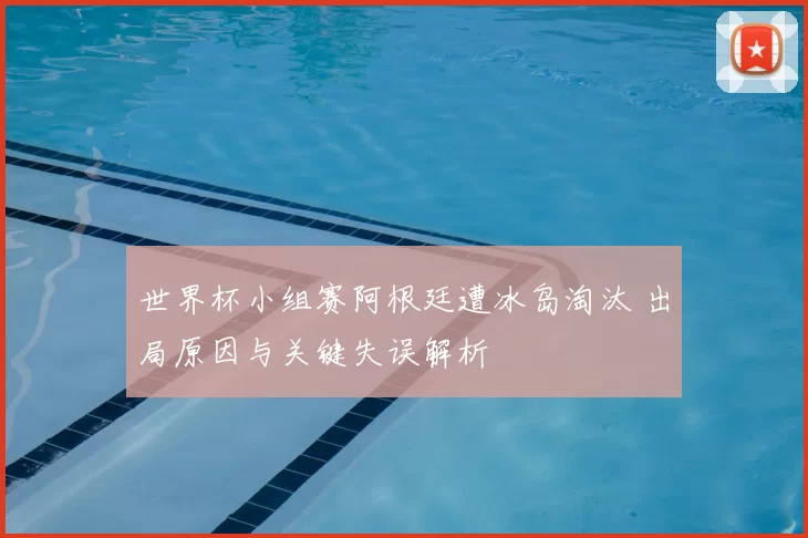 世界杯小组赛阿根廷遭冰岛淘汰 出局原因与关键失误解析