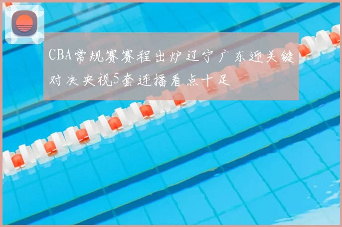 CBA常规赛赛程出炉辽宁广东迎关键对决央视5套连播看点十足