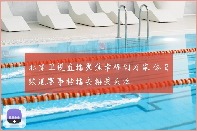 北京卫视直播聚焦幸福到万家 体育频道赛事转播安排受关注