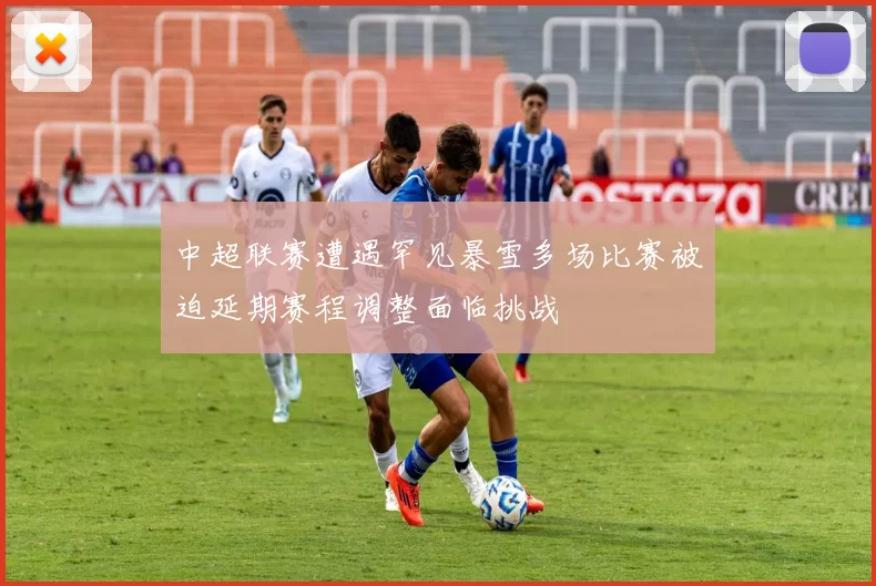 中超联赛遭遇罕见暴雪多场比赛被迫延期赛程调整面临挑战