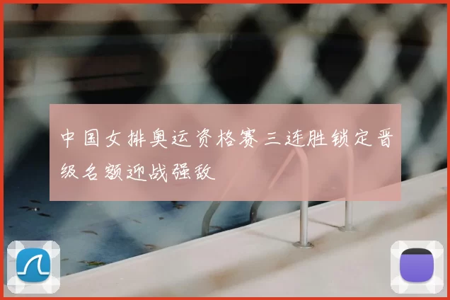 中国女排奥运资格赛三连胜锁定晋级名额迎战强敌