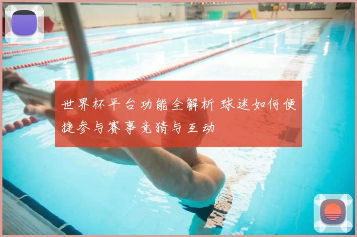 世界杯平台功能全解析 球迷如何便捷参与赛事竞猜与互动