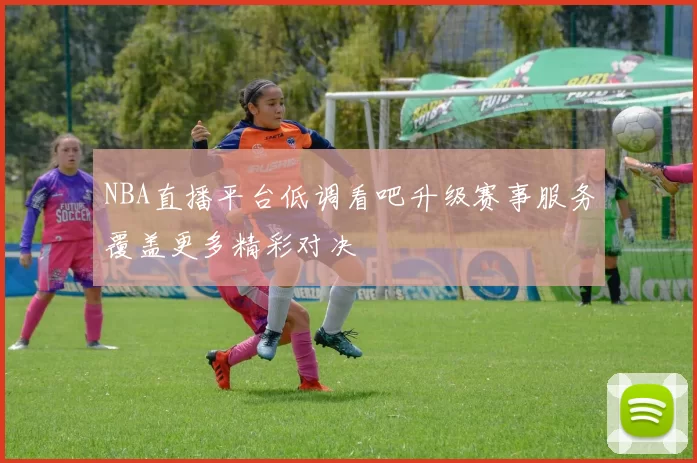 NBA直播平台低调看吧升级赛事服务覆盖更多精彩对决